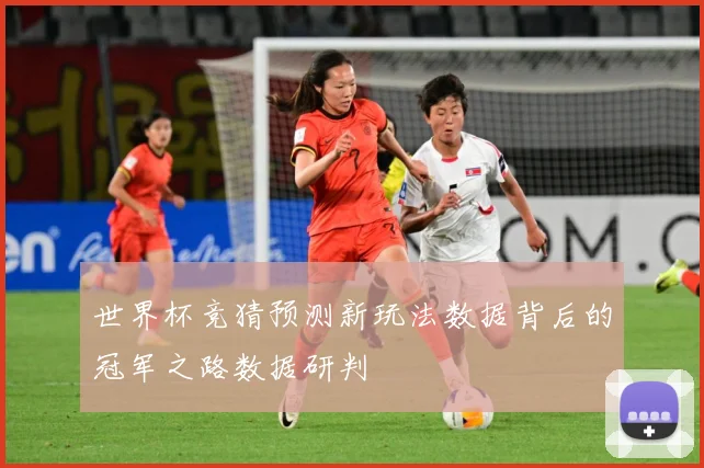 世界杯竞猜预测新玩法数据背后的冠军之路数据研判