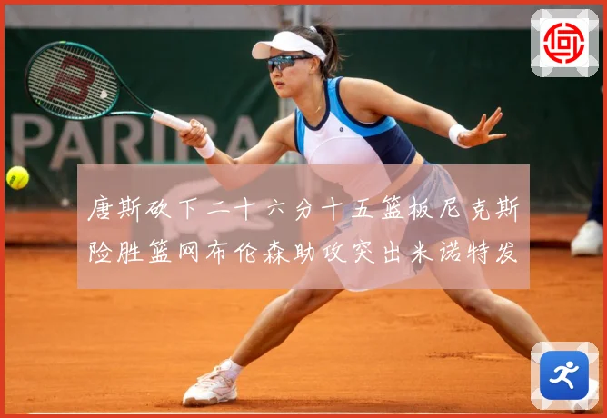 唐斯砍下二十六分十五篮板尼克斯险胜篮网布伦森助攻突出米诺特发赛场复盘