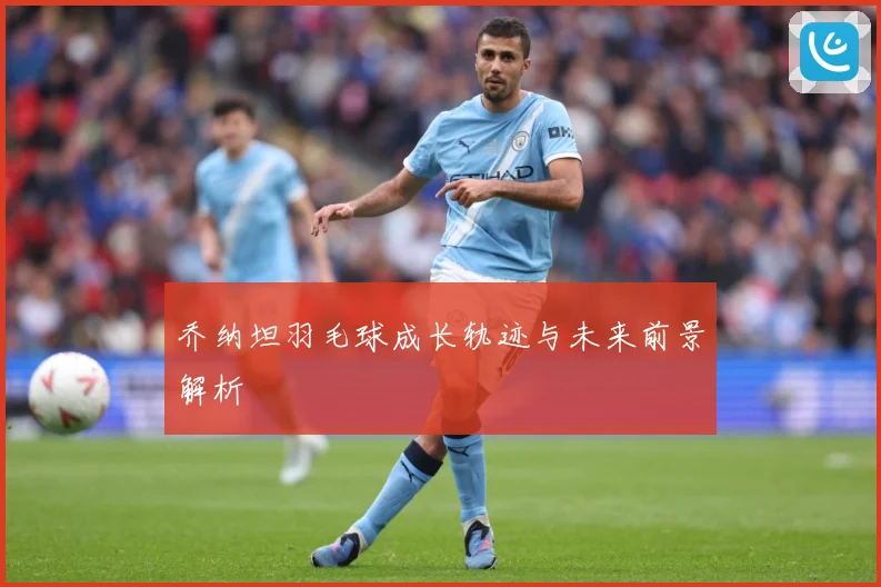 乔纳坦羽毛球成长轨迹与未来前景解析