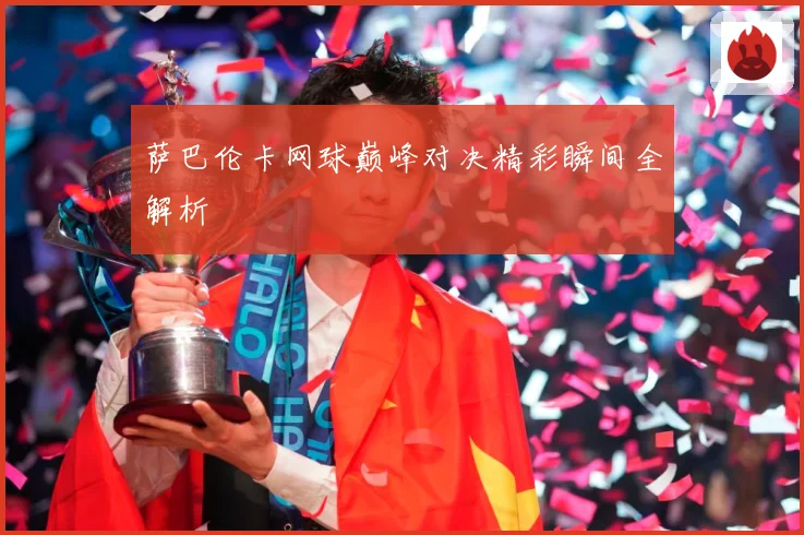萨巴伦卡网球巅峰对决精彩瞬间全解析