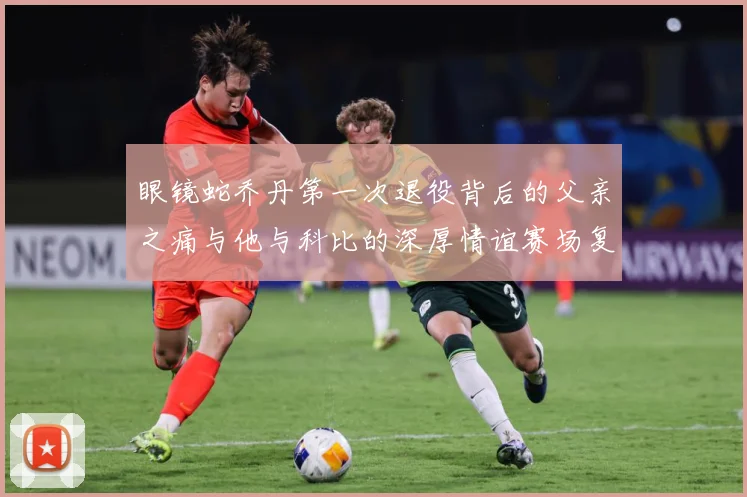 眼镜蛇乔丹第一次退役背后的父亲之痛与他与科比的深厚情谊赛场复盘