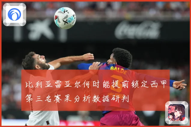 比利亚雷亚尔何时能提前锁定西甲第三名赛果分析数据研判