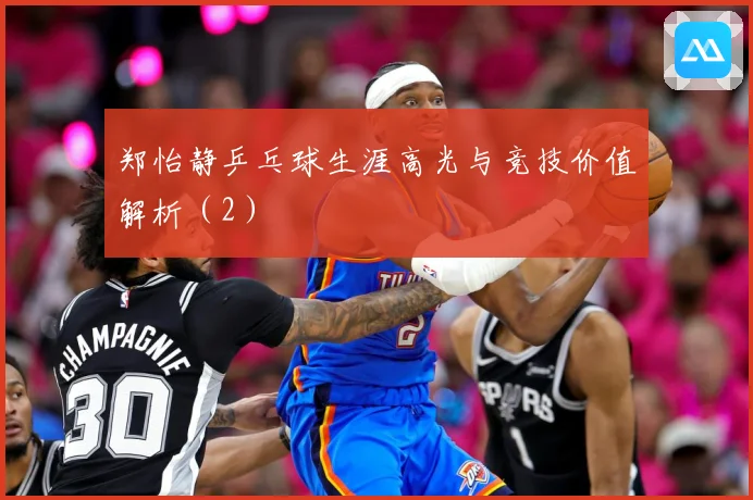 郑怡静乒乓球生涯高光与竞技价值解析（2）