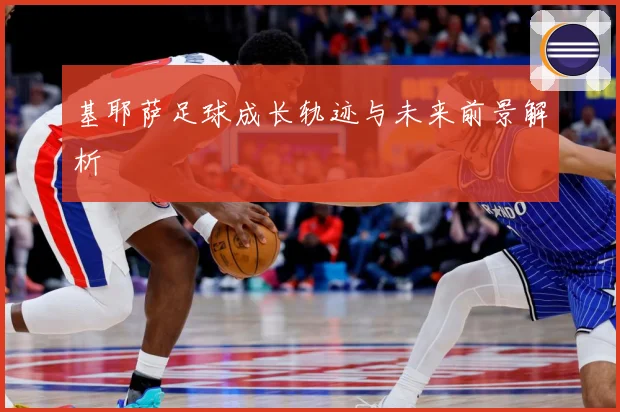 基耶萨足球成长轨迹与未来前景解析