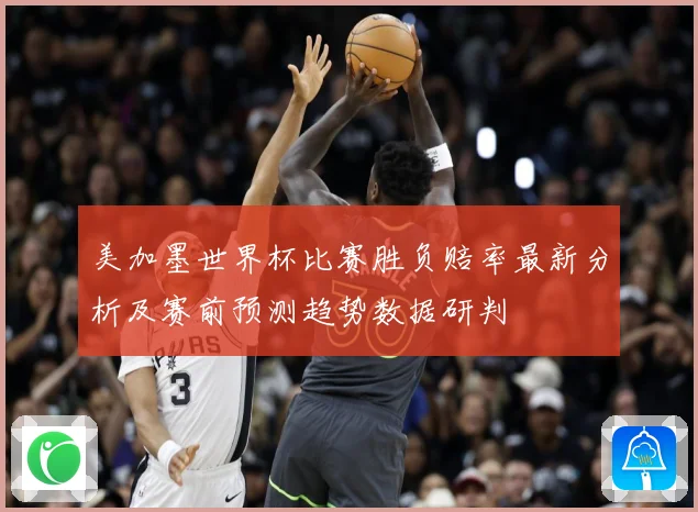 美加墨世界杯比赛胜负赔率最新分析及赛前预测趋势数据研判