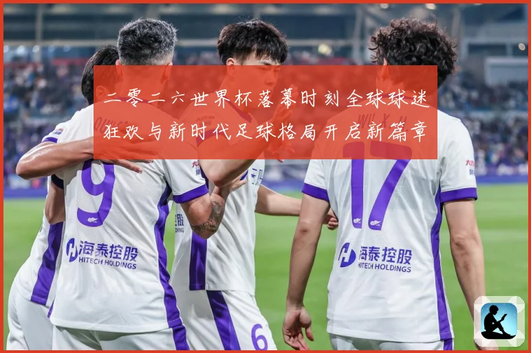 二零二六世界杯落幕时刻全球球迷狂欢与新时代足球格局开启新篇章战术观察