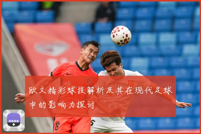 欧文精彩球技解析及其在现代足球中的影响力探讨
