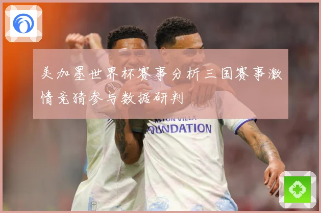 美加墨世界杯赛事分析三国赛事激情竞猜参与数据研判