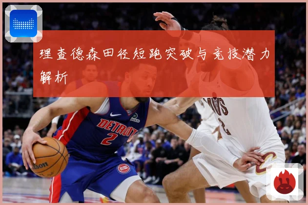 理查德森田径短跑突破与竞技潜力解析