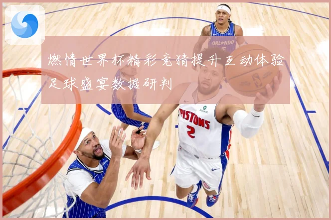 燃情世界杯精彩竞猜提升互动体验足球盛宴数据研判