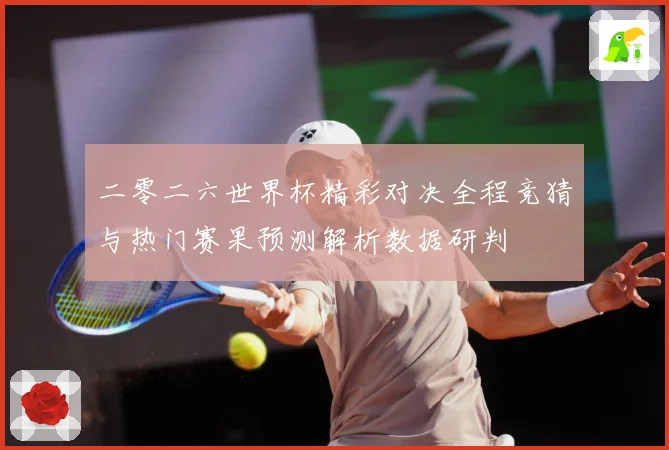 二零二六世界杯精彩对决全程竞猜与热门赛果预测解析数据研判