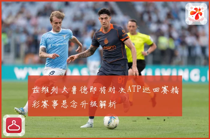 兹维列夫鲁德即将对决ATP巡回赛精彩赛事悬念升级解析