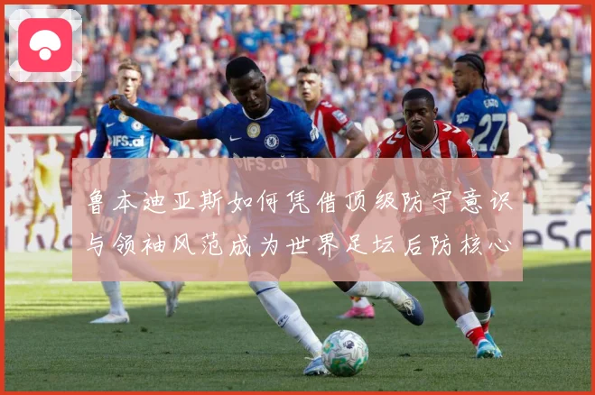 鲁本迪亚斯如何凭借顶级防守意识与领袖风范成为世界足坛后防核心人物