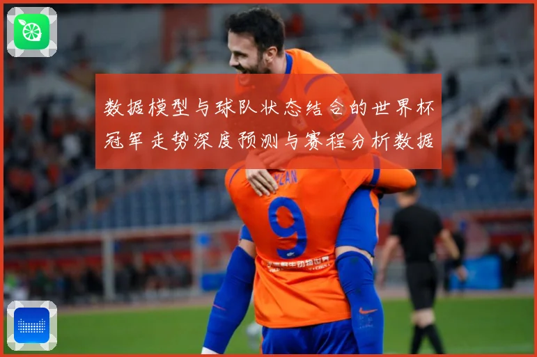 数据模型与球队状态结合的世界杯冠军走势深度预测与赛程分析数据研判