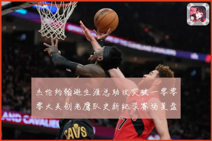 杰伦约翰逊生涯总助攻突破一零零零大关创老鹰队史新纪录赛场复盘