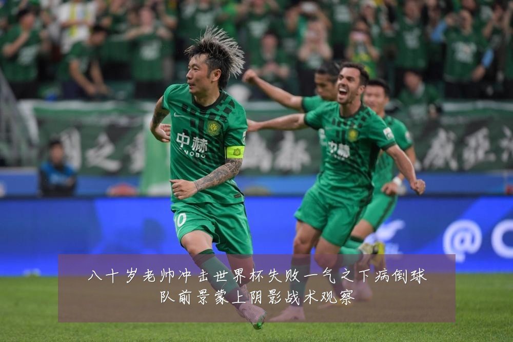 八十岁老帅冲击世界杯失败一气之下病倒球队前景蒙上阴影战术观察