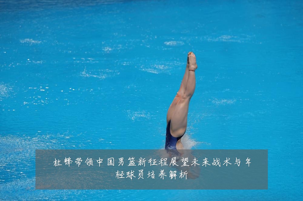 杜锋带领中国男篮新征程展望未来战术与年轻球员培养解析