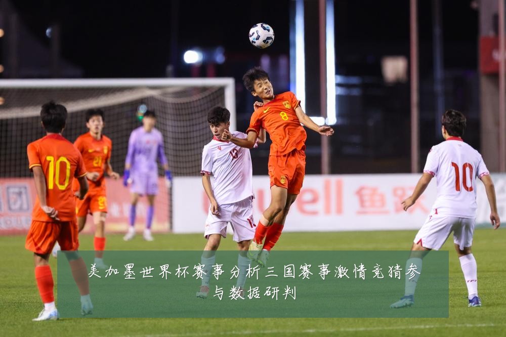 美加墨世界杯赛事分析三国赛事激情竞猜参与数据研判