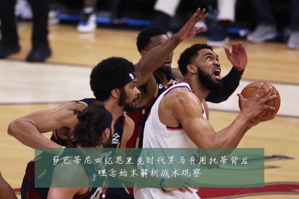 萨巴蒂尼回忆恩里克时代罗马弃用托蒂背后理念始末解析战术观察