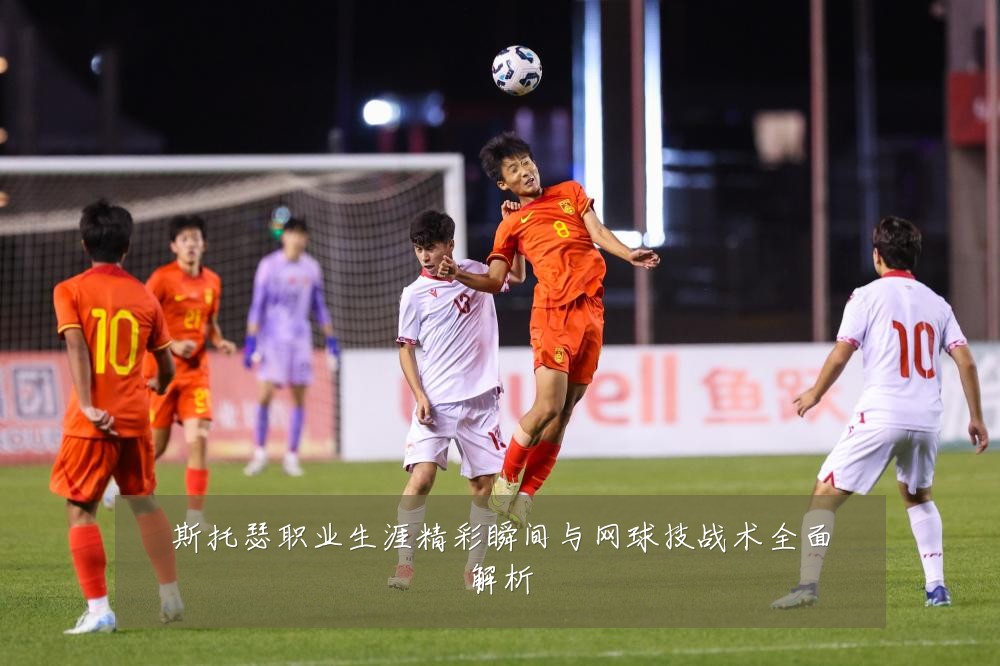 斯托瑟职业生涯精彩瞬间与网球技战术全面解析